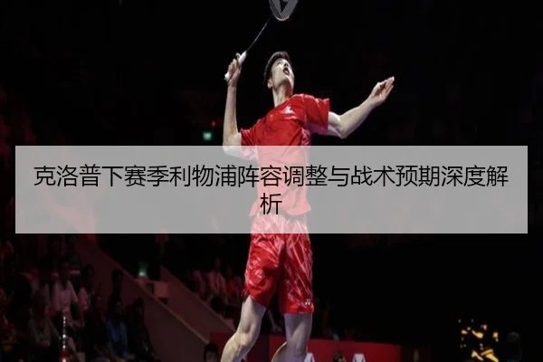 克洛普下赛季利物浦阵容调整与战术预期深度解析